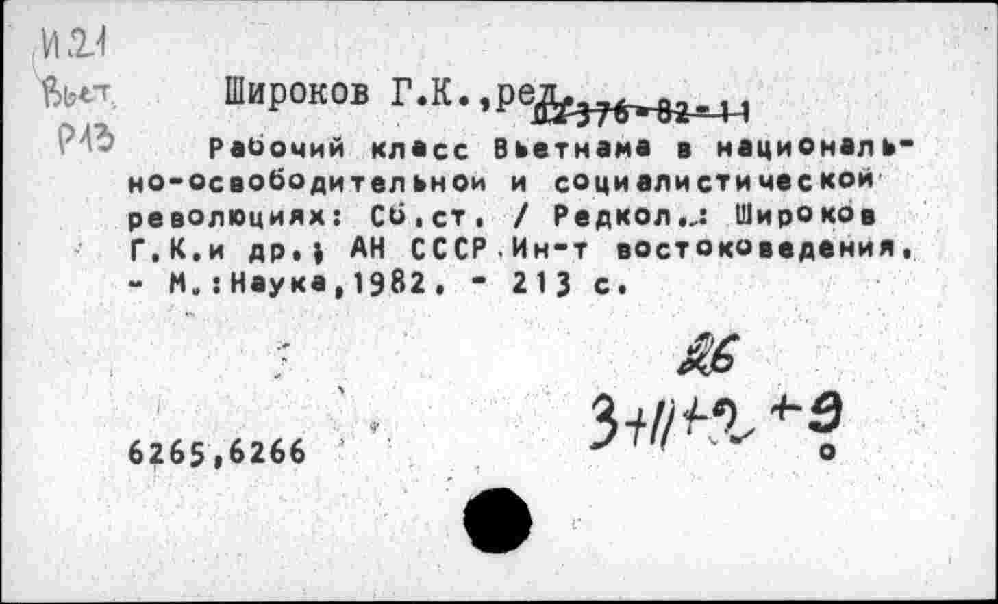 ﻿ИИ 'Ыт №
Рабочий класс Вьетнама в национально-освободительной и социалистической революциях: СО.ст, / Редкол.,: Широков Г.К.и др.) АН СССРИн-т востоковедения. - N.:Наука,1982. - 213 с.
6265,6266